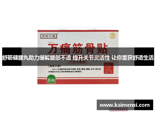 舒筋健腰丸助力缓解腰部不适 提升关节灵活性 让你重获舒适生活