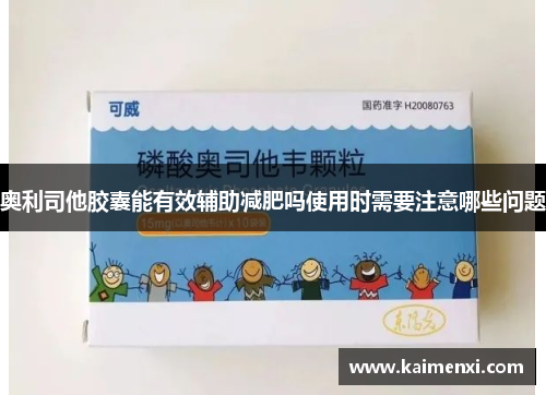 奥利司他胶囊能有效辅助减肥吗使用时需要注意哪些问题