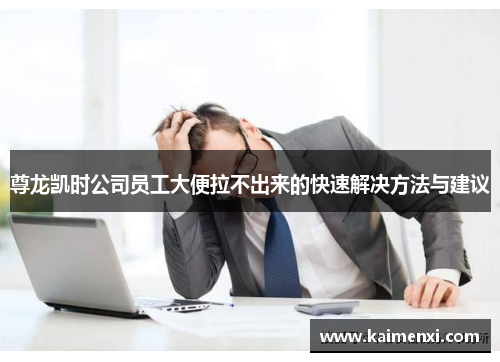 尊龙凯时公司员工大便拉不出来的快速解决方法与建议