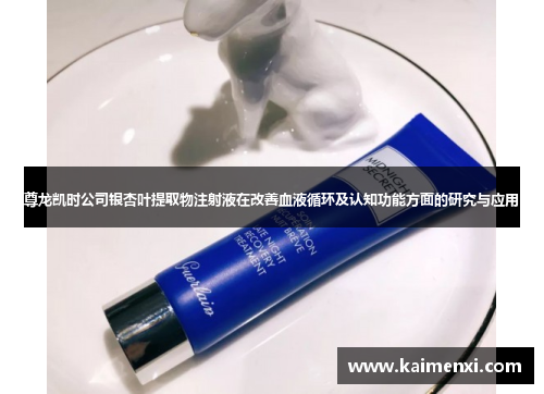 尊龙凯时公司银杏叶提取物注射液在改善血液循环及认知功能方面的研究与应用