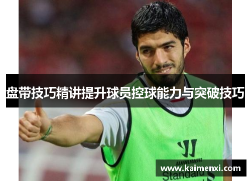 盘带技巧精讲提升球员控球能力与突破技巧
